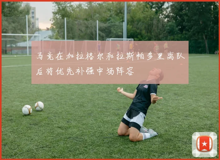 马竞在加拉格尔和拉斯帕多里离队后将优先补强中场阵容