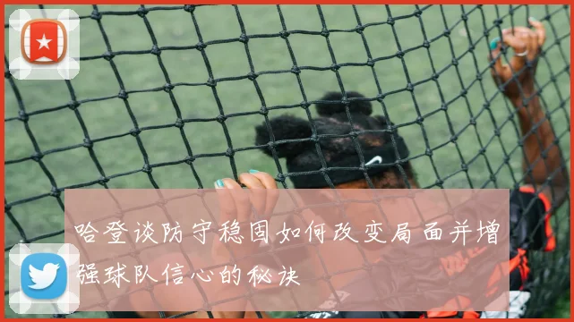 哈登谈防守稳固如何改变局面并增强球队信心的秘诀