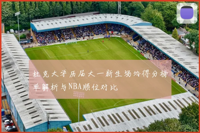 杜克大学历届大一新生场均得分榜单解析与NBA顺位对比