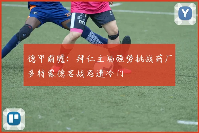 德甲前瞻：拜仁主场强势挑战药厂多特蒙德客战恐遭冷门