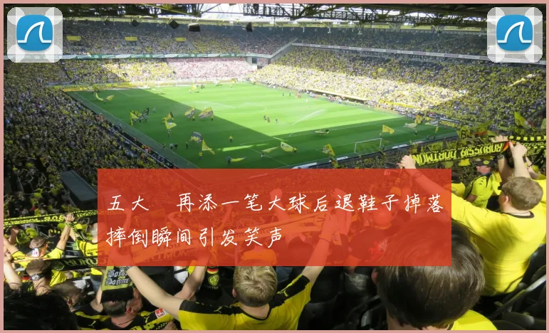 五大囧再添一笔大球后退鞋子掉落摔倒瞬间引发笑声