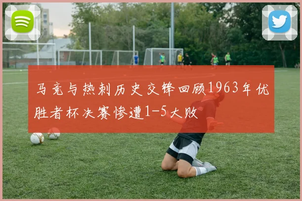 马竞与热刺历史交锋回顾1963年优胜者杯决赛惨遭1-5大败
