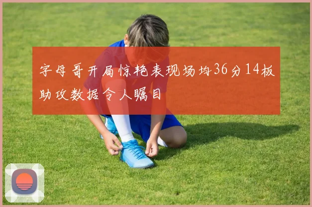 字母哥开局惊艳表现场均36分14板助攻数据令人瞩目