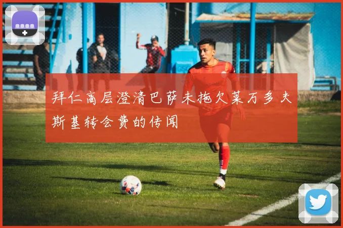 拜仁高层澄清巴萨未拖欠莱万多夫斯基转会费的传闻