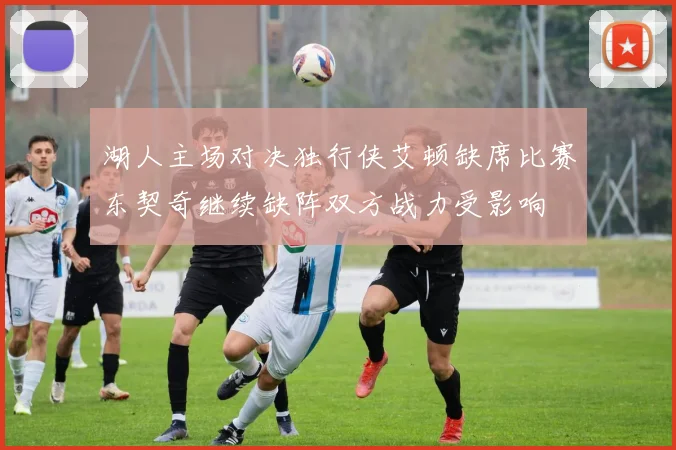 湖人主场对决独行侠艾顿缺席比赛东契奇继续缺阵双方战力受影响