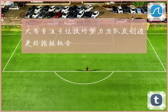 大洛专注卡位技巧努力为队友创造更好抢板机会