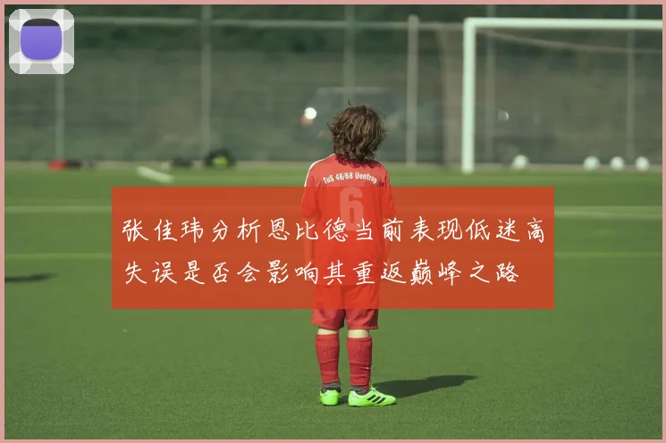 张佳玮分析恩比德当前表现低迷高失误是否会影响其重返巅峰之路