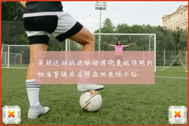 英超运动战进球榜揭晓曼城领跑利物浦紧随其后阿森纳表现不俗
