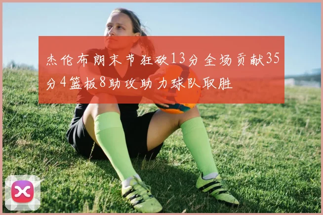 杰伦布朗末节狂砍13分全场贡献35分4篮板8助攻助力球队取胜