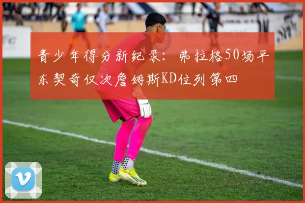 青少年得分新纪录：弗拉格50场平东契奇仅次詹姆斯KD位列第四