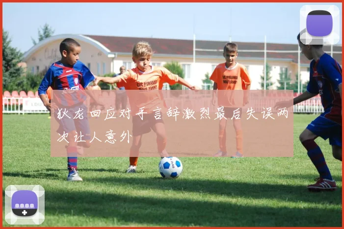 狄龙回应对手言辞激烈最后失误两次让人意外
