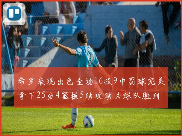 希罗表现出色全场16投9中罚球完美拿下25分4篮板5助攻助力球队胜利