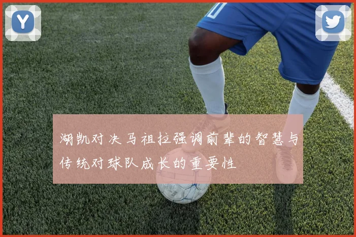 湖凯对决马祖拉强调前辈的智慧与传统对球队成长的重要性