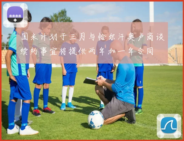国米计划于三月与恰尔汗奥卢商谈续约事宜将提供两年加一年合同