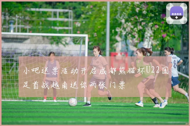 小吧送票活动开启成都熊猫杯U22国足首战越南送你两张门票