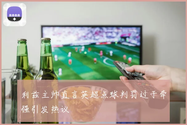 利兹主帅直言英超点球判罚过于牵强引发热议