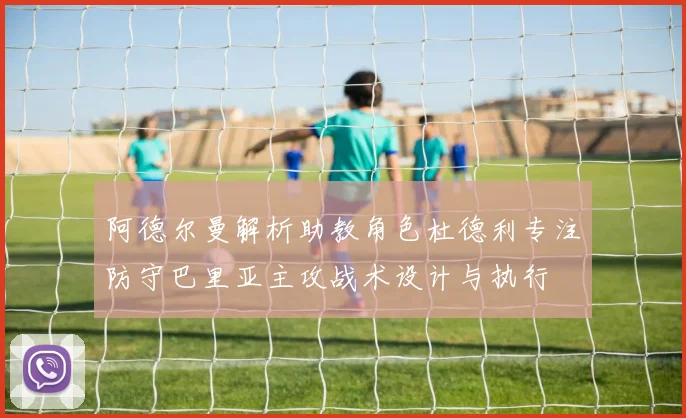 阿德尔曼解析助教角色杜德利专注防守巴里亚主攻战术设计与执行