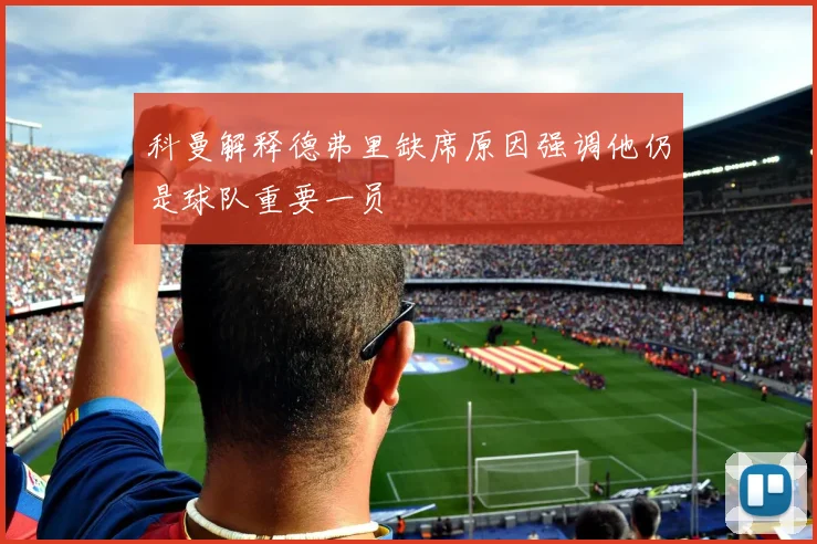 科曼解释德弗里缺席原因强调他仍是球队重要一员