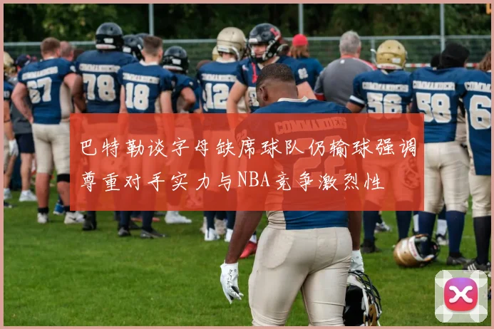 巴特勒谈字母缺席球队仍输球强调尊重对手实力与NBA竞争激烈性