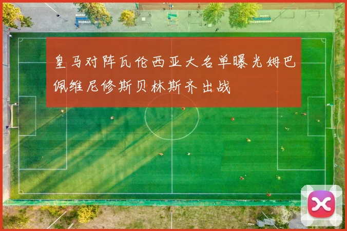 皇马对阵瓦伦西亚大名单曝光姆巴佩维尼修斯贝林斯齐出战