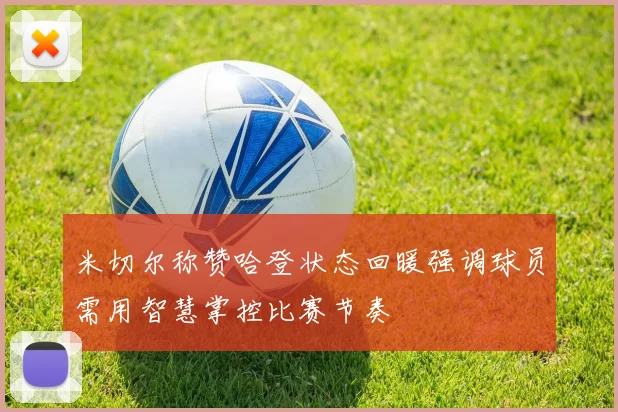 米切尔称赞哈登状态回暖强调球员需用智慧掌控比赛节奏
