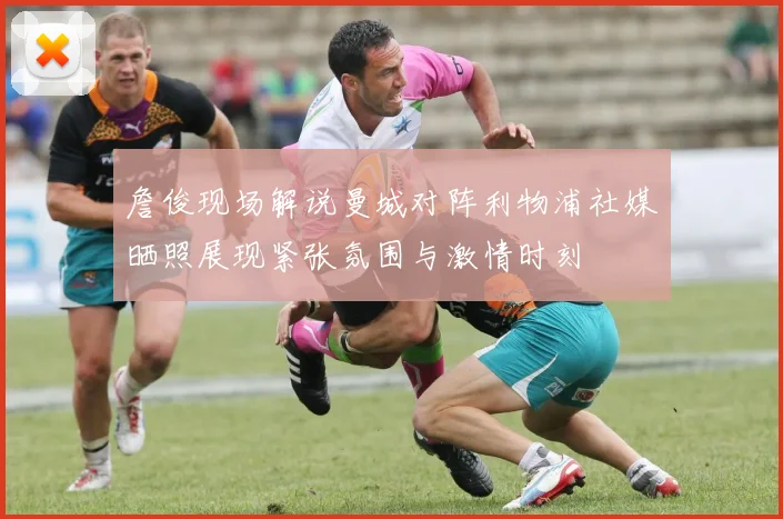詹俊现场解说曼城对阵利物浦社媒晒照展现紧张氛围与激情时刻