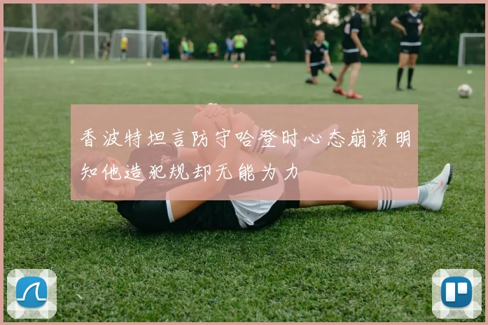 香波特坦言防守哈登时心态崩溃明知他造犯规却无能为力