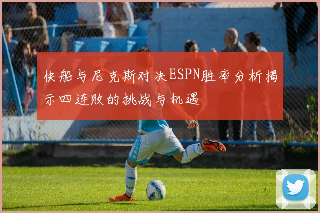 快船与尼克斯对决ESPN胜率分析揭示四连败的挑战与机遇