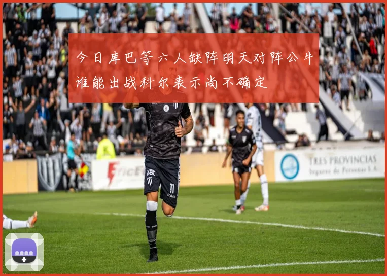 今日库巴等六人缺阵明天对阵公牛谁能出战科尔表示尚不确定