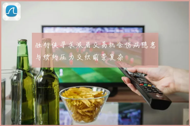 独行侠寻求浓眉交易机会伤病隐患与续约压力交织前景复杂