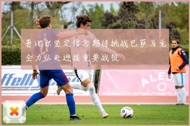 普比尔坚定信念期待挑战巴萨马竞全力以赴迎接重要战役