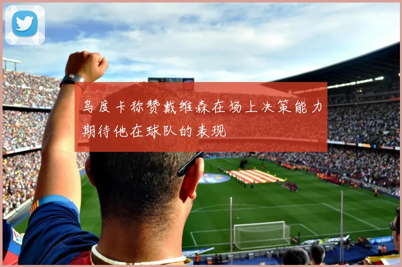 乌度卡称赞戴维森在场上决策能力期待他在球队的表现