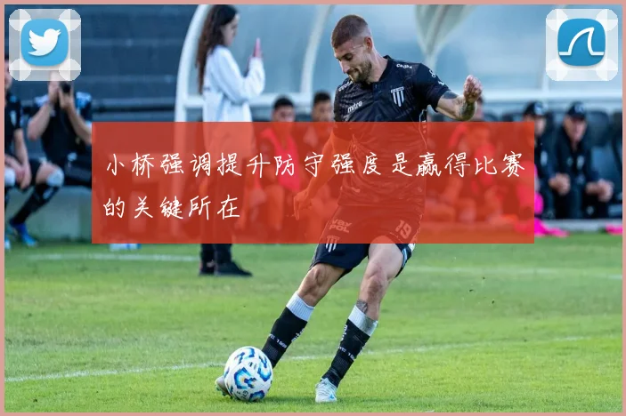 小桥强调提升防守强度是赢得比赛的关键所在