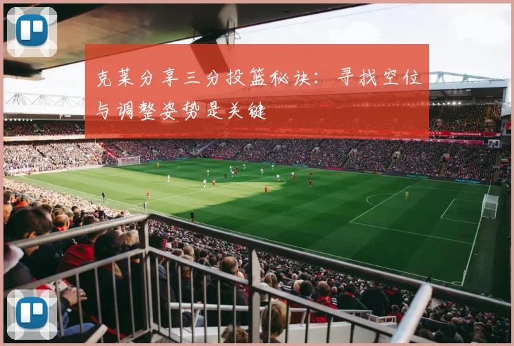 克莱分享三分投篮秘诀：寻找空位与调整姿势是关键